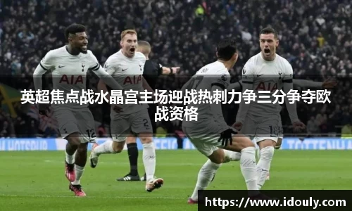 英超焦点战水晶宫主场迎战热刺力争三分争夺欧战资格